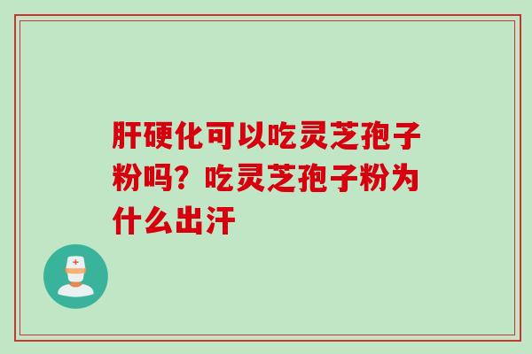 肝硬化可以吃灵芝孢子粉吗？吃灵芝孢子粉为什么出汗
