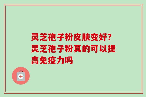 灵芝孢子粉皮肤变好？灵芝孢子粉真的可以提高免疫力吗