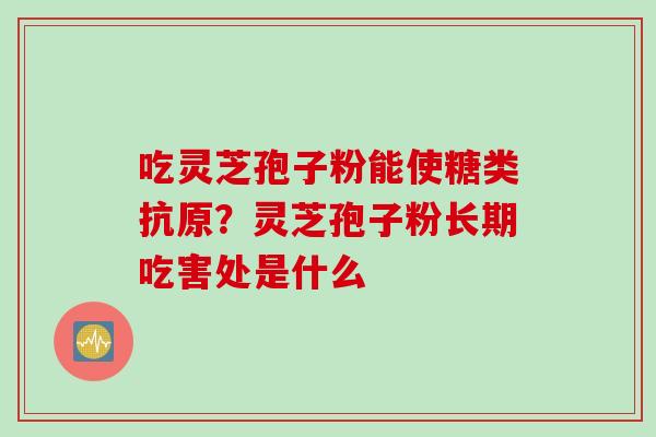 吃灵芝孢子粉能使糖类抗原？灵芝孢子粉长期吃害处是什么