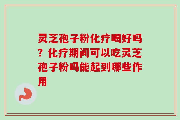 灵芝孢子粉化疗喝好吗？化疗期间可以吃灵芝孢子粉吗能起到哪些作用