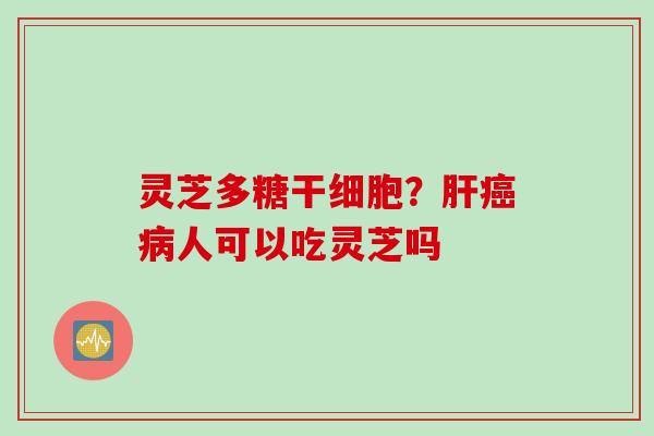 灵芝多糖干细胞？肝癌病人可以吃灵芝吗