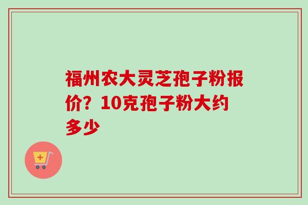 福州农大灵芝孢子粉报价？10克孢子粉大约多少