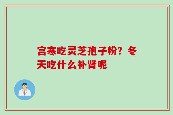宫寒吃灵芝孢子粉？冬天吃什么补肾呢