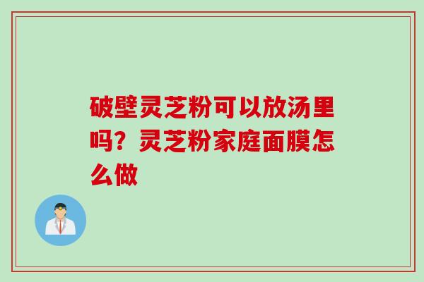 破壁灵芝粉可以放汤里吗？灵芝粉家庭面膜怎么做