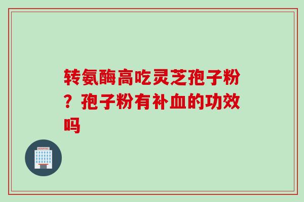 转氨酶高吃灵芝孢子粉？孢子粉有补血的功效吗