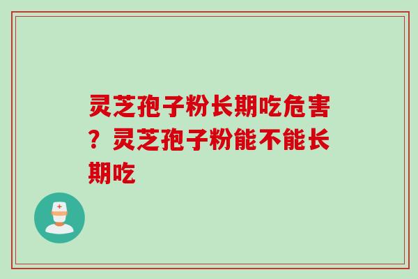 灵芝孢子粉长期吃危害？灵芝孢子粉能不能长期吃