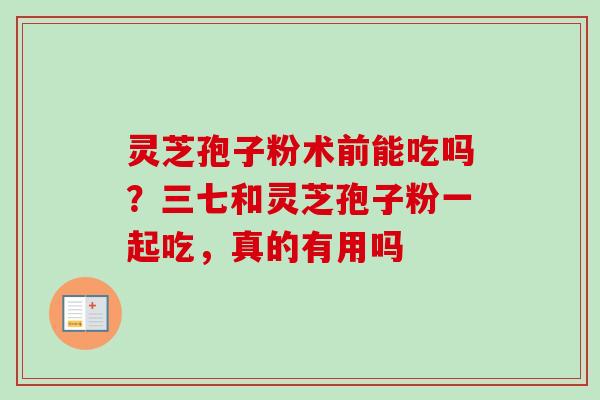 灵芝孢子粉术前能吃吗？三七和灵芝孢子粉一起吃，真的有用吗