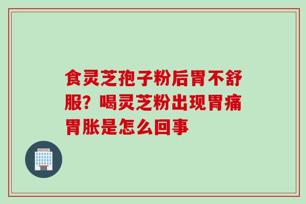 食灵芝孢子粉后胃不舒服？喝灵芝粉出现胃痛胃胀是怎么回事