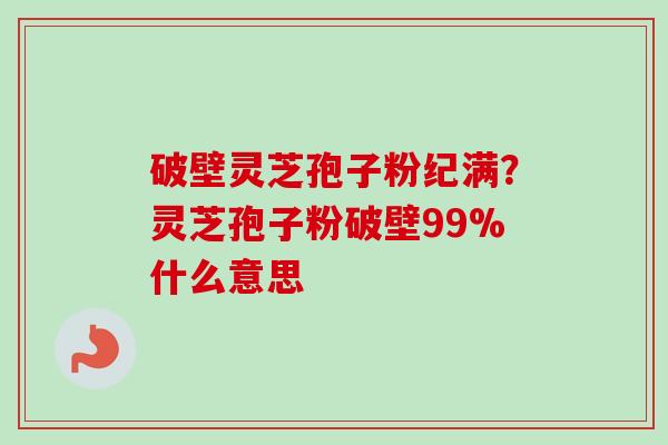 破壁灵芝孢子粉纪满？灵芝孢子粉破壁99%什么意思