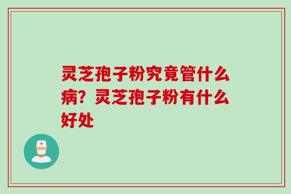 灵芝孢子粉究竟管什么病？灵芝孢子粉有什么好处