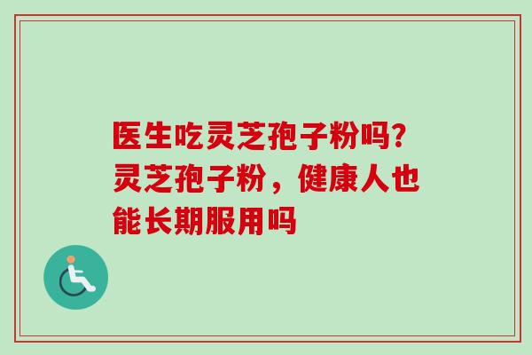 医生吃灵芝孢子粉吗？灵芝孢子粉，健康人也能长期服用吗
