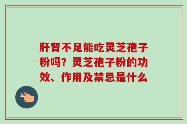 肝肾不足能吃灵芝孢子粉吗？灵芝孢子粉的功效、作用及禁忌是什么