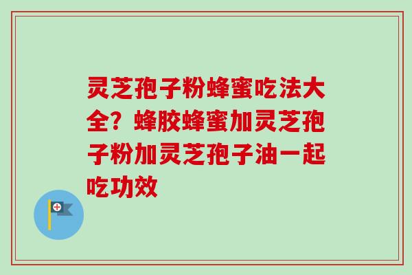 灵芝孢子粉蜂蜜吃法大全？蜂胶蜂蜜加灵芝孢子粉加灵芝孢子油一起吃功效