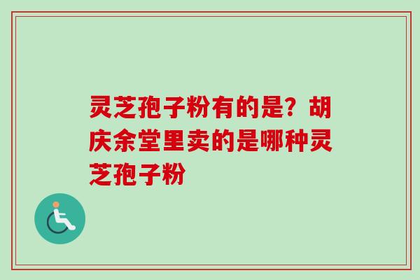 灵芝孢子粉有的是？胡庆余堂里卖的是哪种灵芝孢子粉
