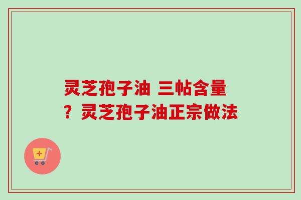 灵芝孢子油 三帖含量？灵芝孢子油正宗做法