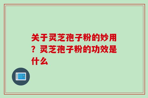 关于灵芝孢子粉的妙用？灵芝孢子粉的功效是什么