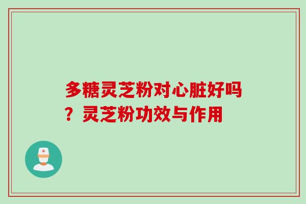 多糖灵芝粉对心脏好吗？灵芝粉功效与作用