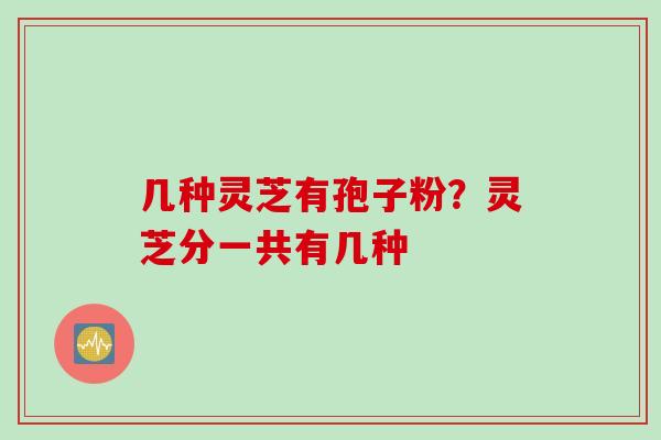 几种灵芝有孢子粉？灵芝分一共有几种
