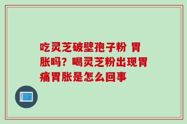 吃灵芝破壁孢子粉 胃胀吗？喝灵芝粉出现胃痛胃胀是怎么回事