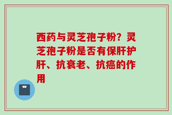 西药与灵芝孢子粉？灵芝孢子粉是否有保肝护肝、抗衰老、抗癌的作用