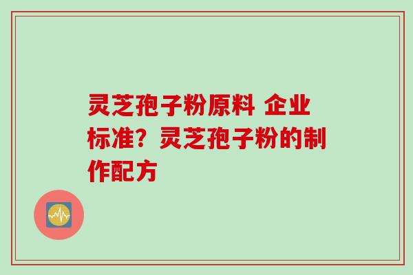 灵芝孢子粉原料 企业标准？灵芝孢子粉的制作配方