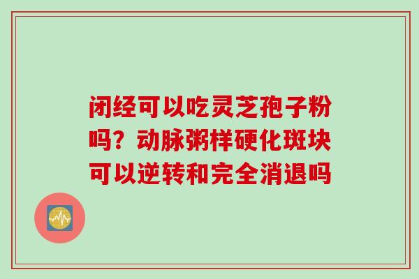 闭经可以吃灵芝孢子粉吗？动脉粥样硬化斑块可以逆转和完全消退吗