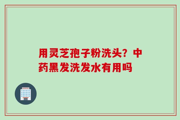 用灵芝孢子粉洗头？中药黑发洗发水有用吗