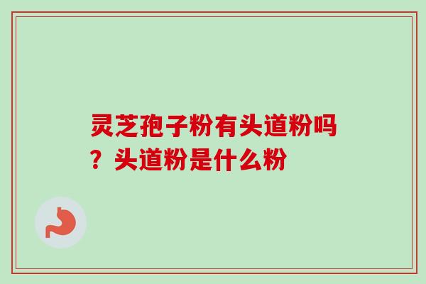 灵芝孢子粉有头道粉吗？头道粉是什么粉