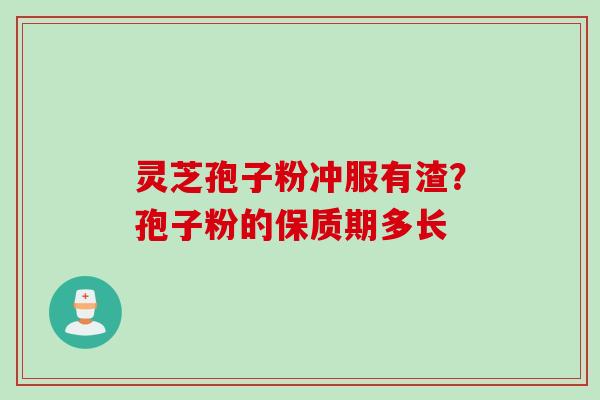 灵芝孢子粉冲服有渣？孢子粉的保质期多长