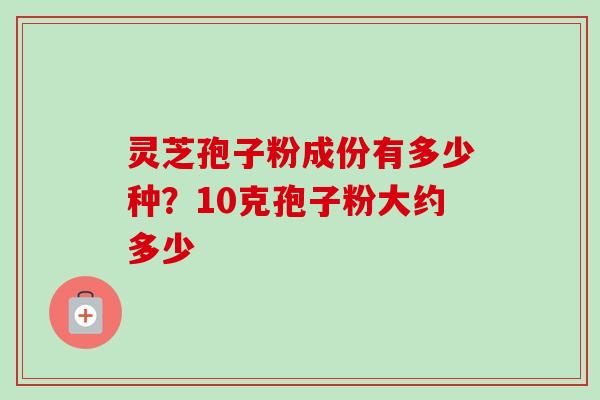 灵芝孢子粉成份有多少种？10克孢子粉大约多少