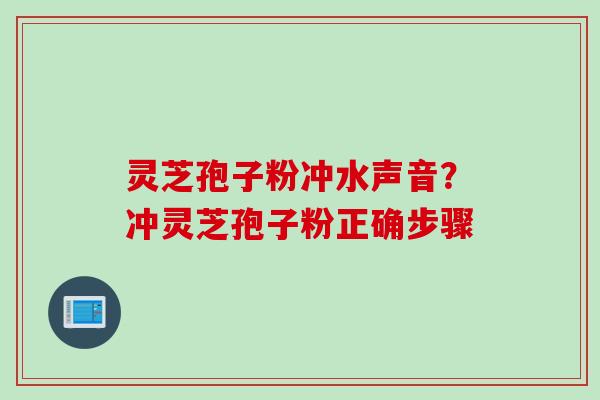 灵芝孢子粉冲水声音？冲灵芝孢子粉正确步骤