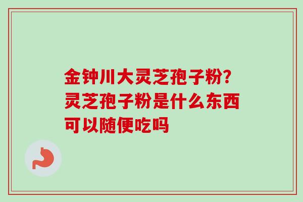 金钟川大灵芝孢子粉？灵芝孢子粉是什么东西可以随便吃吗