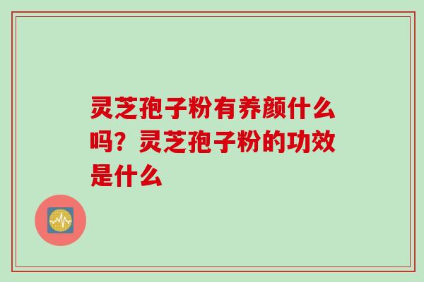 灵芝孢子粉有养颜什么吗？灵芝孢子粉的功效是什么