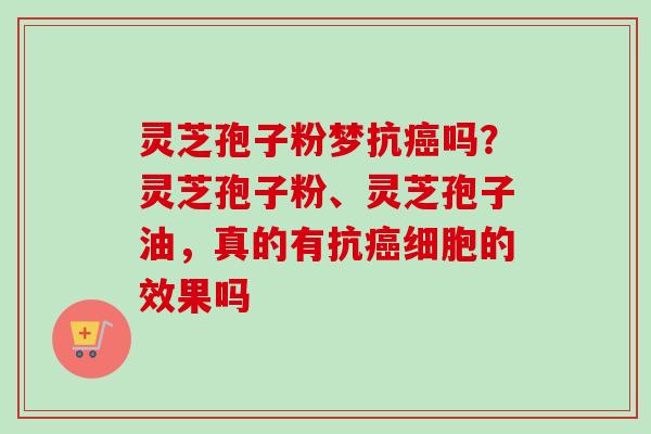 灵芝孢子粉梦抗癌吗？灵芝孢子粉、灵芝孢子油，真的有抗癌细胞的效果吗