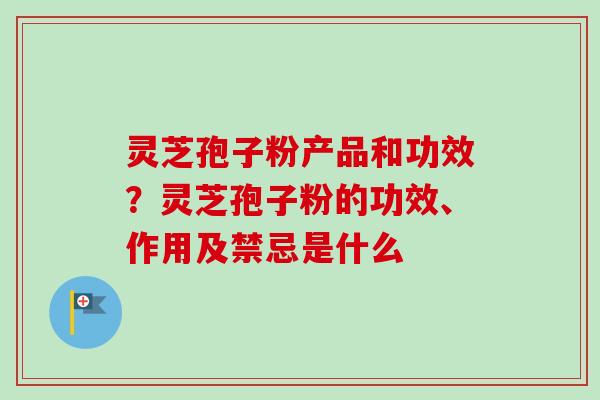 灵芝孢子粉产品和功效？灵芝孢子粉的功效、作用及禁忌是什么