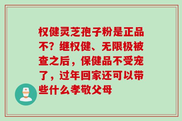 权健灵芝孢子粉是正品不？继权健、无限极被查之后，保健品不受宠了，过年回家还可以带些什么孝敬父母