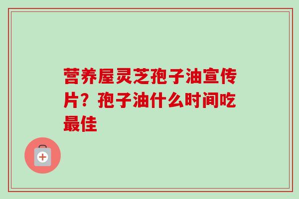 营养屋灵芝孢子油宣传片？孢子油什么时间吃最佳