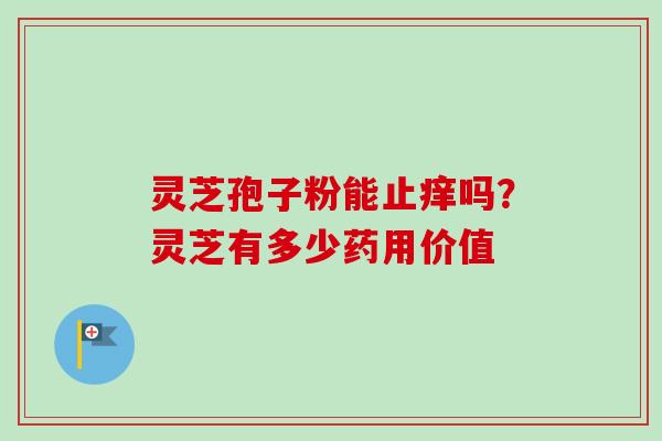 灵芝孢子粉能止痒吗？灵芝有多少药用价值