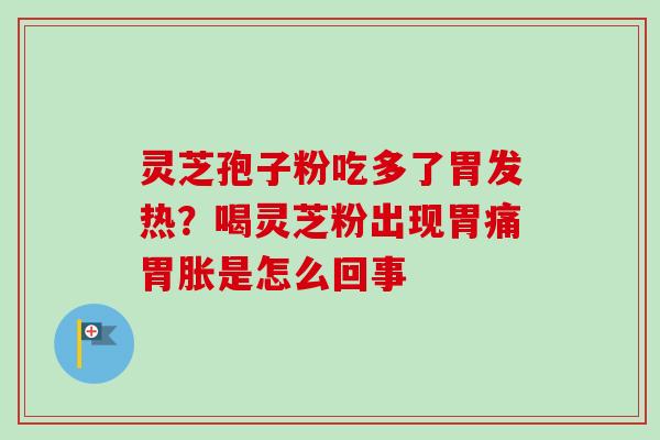灵芝孢子粉吃多了胃发热？喝灵芝粉出现胃痛胃胀是怎么回事