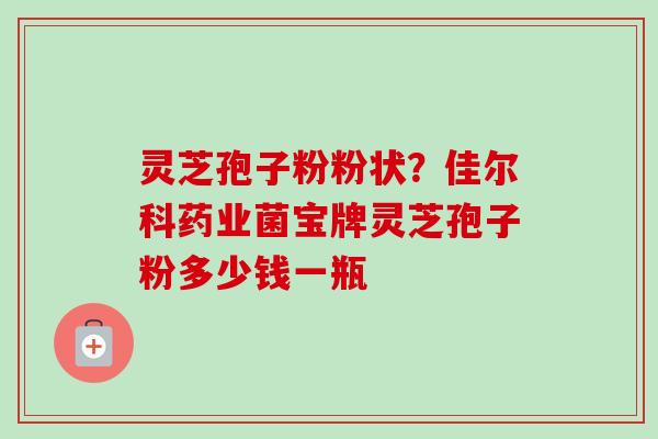 灵芝孢子粉粉状？佳尔科药业菌宝牌灵芝孢子粉多少钱一瓶