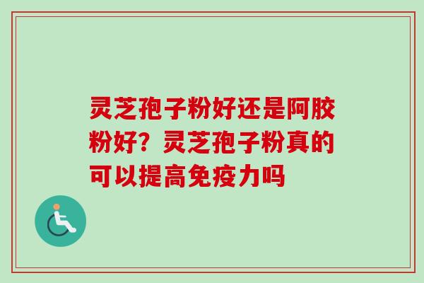 灵芝孢子粉好还是阿胶粉好？灵芝孢子粉真的可以提高免疫力吗