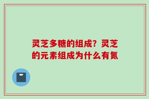 灵芝多糖的组成？灵芝的元素组成为什么有氮