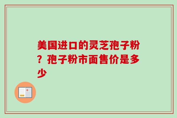 美国进口的灵芝孢子粉?孢子粉市面售价是多少