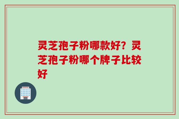 灵芝孢子粉哪款好？灵芝孢子粉哪个牌子比较好