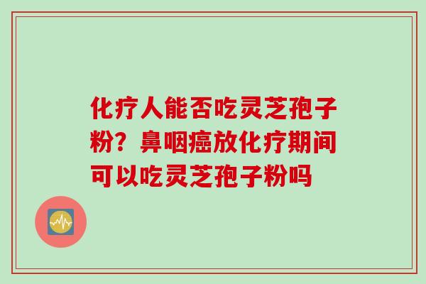 化疗人能否吃灵芝孢子粉？鼻咽癌放化疗期间可以吃灵芝孢子粉吗