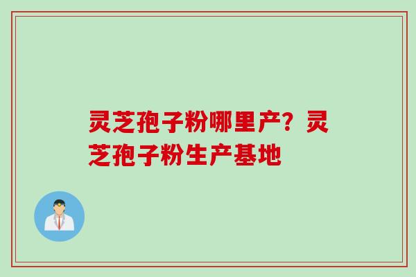 灵芝孢子粉哪里产？灵芝孢子粉生产基地