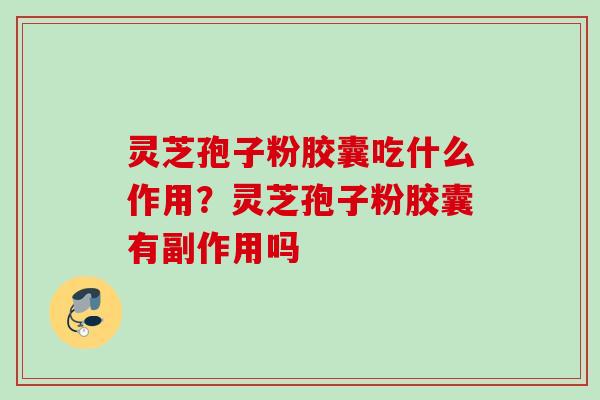 灵芝孢子粉胶囊吃什么作用？灵芝孢子粉胶囊有副作用吗