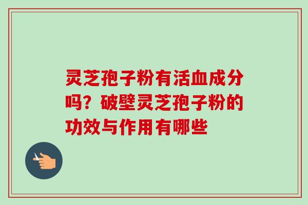 灵芝孢子粉有活血成分吗？破壁灵芝孢子粉的功效与作用有哪些