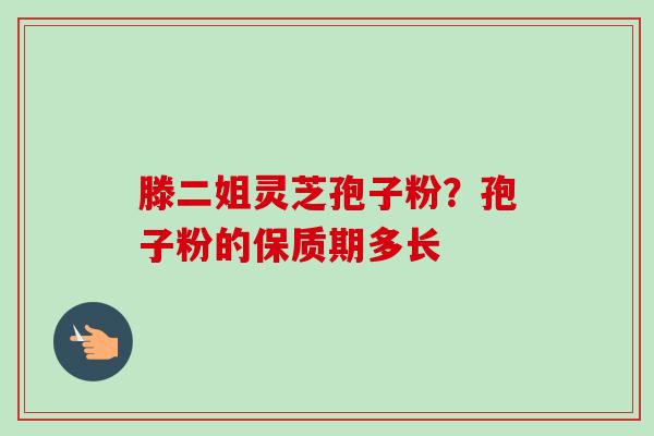 滕二姐灵芝孢子粉？孢子粉的保质期多长
