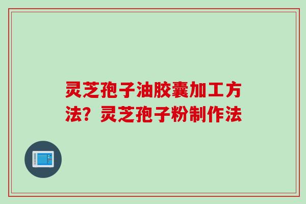灵芝孢子油胶囊加工方法？灵芝孢子粉制作法